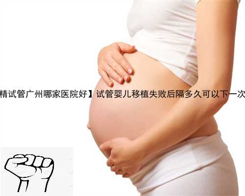 【供精试管广州哪家医院好】试管婴儿移植失败后隔多久可以下一次移植