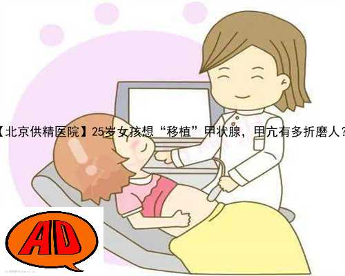 【北京供精医院】25岁女孩想“移植”甲状腺，甲亢有多折磨人？