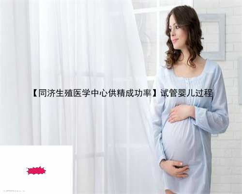 【同济生殖医学中心供精成功率】试管婴儿过程