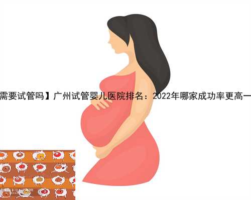 【供精需要试管吗】广州试管婴儿医院排名：2022年哪家成功率更高一目了然
